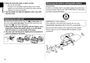 Page 1010
English
4. Wash the head with water to wash out hair.
Do not use hot water.
If soap is not completely washed away, then a white 
deposit can accumulate and prevent the discs and the 
blades from moving smoothly.
5.  Turn the switc

h off, wipe the appliance with a dry cloth 
and dry it well.
Replacing the outer foil
We recommend replacing the outer foil [F6] every year and 
the inner blade every two years. Remove the outer foil of the 
shaver head [F] only when replacing it.
1.  While pushing the...