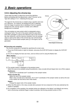 Page 323
3. Basic operations
3-3-6. Adjusting the chroma key
These steps are taken to adjust the chroma key definition.
Before proceeding with the adjustments, select “Chroma” as the 
Type item setting in “3-3-1. Selecting the key type.”
The signal for the chroma key is created using a specific color tone 
as a reference.  For instance, the background color is detected 
from the image of a person who is standing in front of a specific 
background color, the key signal is created, and a different...