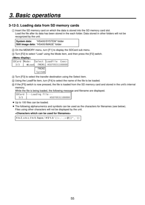 Page 5555
3. Basic operations
3-12-3. Loading data from SD memory cards
1  Insert the SD memory card on which the data is stored into the SD memory card slot.
    Load the file after its data has been stored in the each folder. Data stored in other folders will not be 
recognized by the unit.
  System data: 
“HS400/SYSTEM” f older
Still ima
 ge data:  “HS400/IMAGE”  f
 older
2  On the MEMORY menu, turn [F1] to display the SDCard sub menu.
3   Turn [F] to select “Load” using the Mode item, and then press...