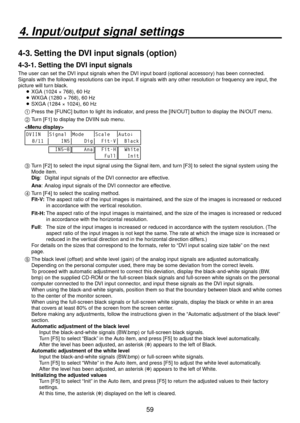 Page 5959
4. Input/output signal settings
4-3. Setting the DVI input signals (option)
4-3-1. Setting the DVI input signals
The user can set the DVI input signals when the DVI input board (optional accessory) has been connected. 
Signals with the following resolutions can be input. If signals with any other resolution or frequency are input, the 
picture will turn black.    XGA (10

4 × 768), 60 Hz
    WXGA (1 
 80 × 768), 60 Hz
    SXGA (1 
 84 × 104), 60 Hz
1   Press the [FUNC] b utton...