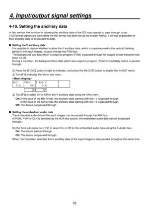 Page 7070
4. Input/output signal settings
4-10. Setting the ancillary data
In this section, the function for allowing the ancillary data of the SDI input signals to pass through is set.
If SD format signals are input while the HD format has been set as the system format, it will not be possible for 
their ancillary data to be passed through.
   Setting the  V ancillar
 y data
It is possible to decide whether to allow the V ancillary data, which is superimposed in the vertical blanking 
period of the input...