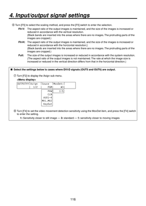 Page 116116
4. Input/output signal settings
Turn [F5] to select the scaling method, and press the [F5] switch to enter the selection.
Fit-V:   The aspect ratio of the output images is maintained, and the size of the images is increased or 
reduced in accordance with the vertical resolution.
(Black bands are inserted into the areas where there are no images. The protruding parts of the 
images are cropped.)
Fit-H:   The aspect ratio of the output images is maintained, and the size of the images is increased or...