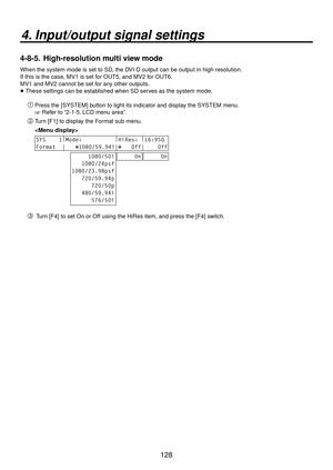 Page 128128
4. Input/output signal settings
4-8-5.  High-resolution multi view mode
When the system mode is set to SD, the DVI-D output can be output in high resolution.
If this is the case, MV1 is set for OUT5, and MV2 for OUT6.
MV1 and MV2 cannot be set for any other outputs.
 
 These settings can be established when SD serves as the system mode.
 Press the [SYSTEM] button to light its indicator and display the SYSTEM menu.
 Refer to “2-1-5. LCD menu area”.
 Turn [F1] to display the Format sub menu....