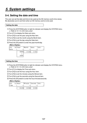 Page 137137
5. System settings
5-4.  Setting the date and time
The user can set the date and time to be used as the SD memory card’s time stamp. 
Be absolutely sure to set them when an SD memory card is to be used.
Setting the date
 Press the [SYSTEM] button to light its indicator and display the SYSTEM menu.
 Refer to “2-1-5. LCD menu area”.
 Turn [F1] to display the Date sub menu.
 Turn [F2] to set the year using the Year item.
 Turn [F3] to set the month using the Month item.
 Turn [F4] to set the...