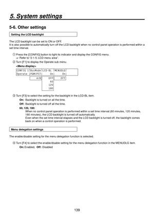 Page 139139
5. System settings
5-6.  Other settings
Setting the LCD backlight
The LCD backlight can be set to ON or OFF.
It is also possible to automatically turn off the LCD backlight when no control panel operation is performed within a 
set time interval. Press the [CONFIG] button to light its indicator and display the CONFIG menu.
 Refer to “2-1-5. LCD menu area”.
 Turn [F1] to display the Operate sub menu.
 
CONFIG 1 |
BusMode |
LCD-BL  |
MENUDLG |
Operate |PGM/PST|     On|     On|
    A/B    Off...