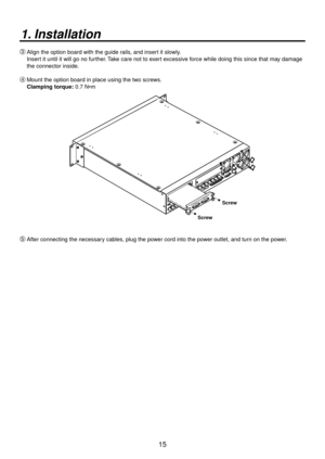 Page 1515
1. Installation
Align the option board with the guide rails, and insert it slowly.
Insert it until it will go no further. Take care not to exert excessive force while doing this since that may damage 
the connector inside.
 Mount the option board in place using the two screws.
Clamping torque:
DVI-D
DVI-DDVI INPUTSScrew
Screw
 After connecting the necessary cables, plug the power cord into the power outlet, and turn on the power. 