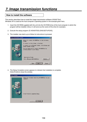 Page 159159
7. Image transmission functions
 How to install the software
This section describes how to install the image transmission software (HS450 Tool).
Windows XP is used as the host computer’s operating system in the example given here.1.  Insert the CD-ROM supplied with the unit into the CD-ROM drive of the host computer in which the program will be installed. (Here, E: will serve as the name of this drive for example.)
2.  Execute the setup program (E:\HS450TOOL\ENG\SETUP.EXE).
3.  The installer now...