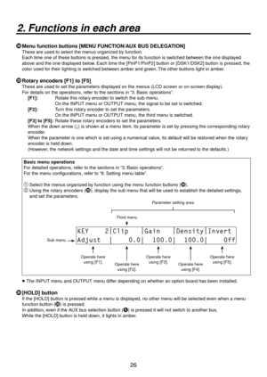 Page 2626
2. Functions in each area
 Menu function buttons [MENU FUNCTION/AUX BUS DELEGATION]
These are used to select the menus organized by function.
Each time one of these buttons is pressed, the menu for its function is switched between the one displayed 
above and the one displayed below. Each time the [PinP1/PinP2] button or [DSK1/DSK2] button is pressed, the 
color used for their lighting is switched between amber and green. The other buttons light in amber.
 Rotary encoders [F1] to [F5]
These are used...