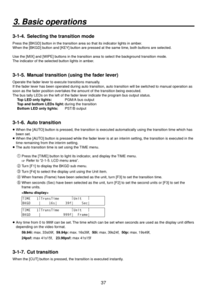 Page 3737
3. Basic operations
3-1-4.  Selecting the transition mode
Press the [BKGD] button in the transition area so that its indicator lights in amber. 
When the [BKGD] button and [KEY] button are pressed at the same time, both buttons are selected.
Use the [MIX] and [WIPE] buttons in the transition area to select the background transition mode. 
The indicator of the selected button lights in amber.
3-1-5.  Manual transition (using the fader lever)
Operate the fader lever to execute transitions manually.
If...