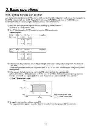 Page 4444
3. Basic operations
3-3-5.  Setting the wipe start position
Any start position can be set for WIPE patterns No.5 and No.11 and for SQ pattern No.5 among the wipe patterns.
For WIPE patterns No.5 and No.11, the position is set using the WIPEPos sub menu of the BKGD menu.
For SQ pattern No.5, it is set using the SQPos sub menu of the BKGD menu.
Press the [BKGD] button to light its indicator, and display the BKGD menu.
 Refer to “2-1-5. LCD menu area”.
 Turn [F1] to display the WIPEPos sub menu or...