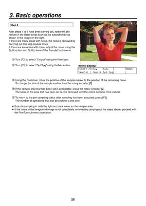 Page 5656
3. Basic operations
Step 4
After steps 1 to 3 have been carried out, noise will still 
remain in the detail areas such as the subjects hair as 
shown in the image on the right.
If there are many areas with noise, the noise is removed by 
carrying out this step several times.
If there are few areas with noise, adjust the noise using the 
Spill(+) item and Spill(-) item of the Sample2 sub menu.
 Turn [F2] to select “Cmpsit” using the View item.
 Turn [F3] to select “Spl.Spg” using the Mode item....