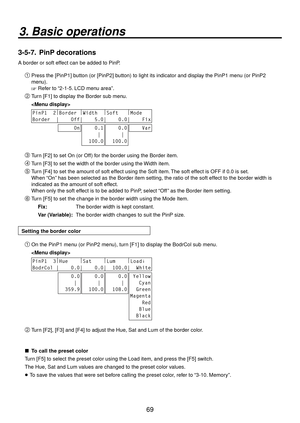 Page 6969
3. Basic operations
3-5-7.  PinP decorations
A border or soft effect can be added to PinP.
Press the [PinP1] button (or [PinP2] button) to light its indicator and display the PinP1 menu (or PinP2 
menu).
 Refer to “2-1-5. LCD menu area”.
 Turn [F1] to display the Border sub menu.
 
PinP1  2 |
Border  |
Width   |
Soft    |
Mode   
Border  |    Off|    5.0|    0.0|    Fix
     On    0.1
     |
  100.0    0.0
     |
  100.0    Var
 Turn [F2] to set On (or Off) for the border using the Border...