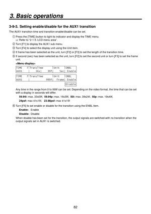 Page 8282
3. Basic operations
3-9-3.  Setting enable/disable for the AUX1 transition
The AUX1 transition time and transition enable/disable can be set.
Press the [TIME] button to light its indicator and display the TIME menu.
 Refer to “2-1-5. LCD menu area”.
 Turn [F1] to display the AUX1 sub menu.
 Turn [F4] to select the display unit using the Unit item.
 If frame has been selected as the unit, turn [F2] or [F3] to set the length of the transition time.
 If second (sec) has been selected as the...