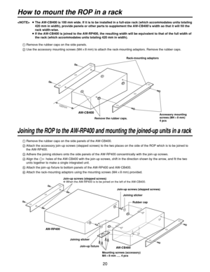 Page 2020
AW-CB400
100mm
AW-RP400
AW-CB400
1Remove the rubber caps on the side panels.
2Use the accessory mounting screws (M4!8 mm) to attach the rack-mounting adaptors. Remove the rubber caps.
1Remove the rubber caps on the side panels of the AW-CB400.
2Attach the accessory join-up screws (stepped screws) to the two places on the side of the ROP which is to be joined to
the AW-RP400.
3Adhere the joining stickers onto the side panels of the AW-RP400 concentrically with the join-up screws.
4Align the  holes of...