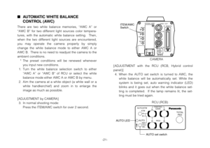 Page 23-21-
AUTOMATIC WHITE BALANCE
CONTROL (AWC)
There  are  two  white  balance  memories,  “AWC  A”  or
“AWC  B”  for  two  different  light  sources  color  tempera-
tures,  with  the  automatic  white  balance  setting.    Then,
when  the  two  different  light  sources  are  encountered,
you  may  operate  the  camera  properly  by  simply
change  the  white  balance  mode  to  either  AWC  A  or
AWC B.  There is no need to readjust the camera to the
ambient conditions.
* The  preset  conditions  will...