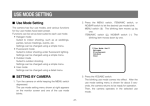 Page 29-27-
Use Mode Setting
The  camera  has  four  use  modes,  and  various  functions
for four use modes have been preset.
Functions can be set as best suited to each use mode.
• Halogen mode
Suited  to  indoor  shooting,  such  as  at  weddings,
parties, lecture meetings, events, etc.
Settings can be changed using a simple menu.
• Fluorescent mode
Suited to indoor shooting under fluorescent lighting.
Settings can be changed using a simple menu.
• Outdoor mode
Suited to outdoor shooting.
Settings can be...