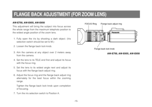 Page 15-15-
AW-E750, AW-E655, AW-E650
This adjustment will bring the subject into focus across
the whole range from the maximum telephoto position to
the widest angle position of the zoom lens.
1. Fully open the iris by shooting a dark object. (Iris
selection switch should be set to M.)
2. Loosen the flange back lock knob.
3. Aim the camera at any object over 2 meters away
from the camera.
4. Set the lens to its TELE end first and adjust its focus
with the focus ring.
5. Set the lens to its widest angle next...