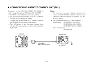 Page 19-19-
Connection to the RCU (WV-RC700A, WV-RC550) is
made through the optional RCU cable AW-CA50A26.
1. Turn RCU power off before connecting cables.
2. Set the cable selection switch of the RCU to MULTI
(in case of using the WV-RC700A)
3. Connect the 50-pin connector of the RCU cable to
the I/F REMOTE Connector of the camera.
4. Turn RCU power on and the power indicator lamp
will light. The camera can now be remote controlled
by the RCU.Notes:
•The maximum extension distance between the
camera and...