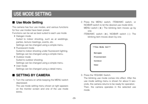 Page 29-29-
Use Mode Setting
The camera has four use modes, and various functions
for four use modes have been preset.
Functions can be set as best suited to each use mode.
•Halogen mode
Suited to indoor shooting, such as at weddings,
parties, lecture meetings, events, etc.
Settings can be changed using a simple menu.
•Fluorescent mode
Suited to indoor shooting under fluorescent lighting.
Settings can be changed using a simple menu.
•Outdoor mode
Suited to outdoor shooting.
Settings can be changed using a...