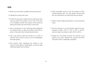 Page 8-8-
• Take immediate action if ever the camera or RCU
should become wet. Turn the power off and have
the unit checked by an authorized service facility.
• Follow normal safety precautions to avoid personal
injury.
• Use the camera in an environment where the tem-
perature is within 14°F to 113°F (−10°C to +45°C),
and the relative humidity is within 30 % to 90 %.
• Always turn the power off when the camera is not
going to be used. Operate the camera and RCU
only when there is adequate ventilation.
DOS
•...