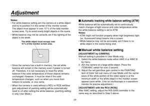 Page 24-24-
Notes:
• For white balance setting aim the camera at a white object
and try to position it in the center of the monitor screen.
The object must appear in over 10 % of the total monitor
screen area. Try to avoid overly bright objects in the scene.
• White balance may not be correctly set if the lighting of the
object is too weak.
• Since the camera has a built-in memory, the set white
balance will remain in the memory even if power is turned
off. Therefore, it is not necessary to reset the white...