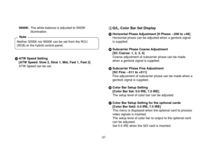 Page 37-37-
5600K:The white balance is adjusted to 5600K
illumination.
Subcarrier Phase Coarse Adjustment
[SC Coarse: 1, 2, 3, 4]
Coarse adjustment of subcarrier phase can be made
when a genlock signal is supplied.
?Subcarrier Phase Fine Adjustment
[SC Fine: –511 to +511]
Fine adjustment of subcarrier phase can be made when a
genlock signal is supplied.
@Color Bar Setup Setting
[Color Bar Set: 0.0 IRE, 7.5 IRE]
The setup level of color bar can be adjusted.
AColor Bar Setup Setting for the optional cards
[Color...