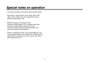 Page 7-7-
Special notes on operation• Turn power off before connecting or disconnecting cables.
• Connection or disconnection of any studio cable, RCB
cable or other cable to any unit of equipment must be 
performed while power is off.
• While the camera is in automatic mode;
Shooting of bright objects in ELC operation mode may
result in a smeared picture unique to the CCD.
The ATW function under fluorescent illumination can
adversely change the white balance.
• There is a cooling fan inside. It is an...