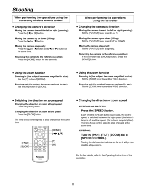 Page 22
Shooting
When performing the operations using the accessory wireless remote control
 Changing the camera’s direction
Moving the camera toward the left or right (panning):
  Press the [] or [] button.
Moving the camera up or down (tilting):
  Press the [] or [] button.
Moving the camera diagonally:
    Press the [ ] or [

] button and [] or [] button at 
the same time.
Returning the camera to the reference position:
  Press the [HOME] b
utton for tw

o seconds.
 Using the zoom...