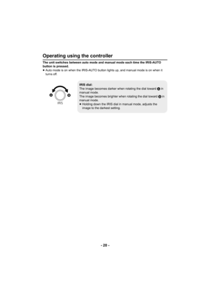 Page 20- 20 -
Operating using the controller
The unit switches between auto mode and manual mode each time the IRIS-AUTO 
button is pressed.
≥Auto mode is on when the IRIS-AUTO button lights up, and manual mode is on when it 
turns off.
IRIS dial:
The image becomes darker when rotating the dial toward  A in 
manual mode.
The image becomes brighter when rotating the dial toward B in 
manual mode.
≥ Holding down the IRIS dial in manual mode, adjusts the 
image to the darkest setting.
IRIS

 