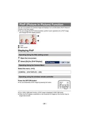 Page 21- 21 -
You can cut a portion of a camera image and displays it on a small screen (PinP: Picture in 
Picture) in the main screen.
≥You can change the PinP retrieval position, perform zoom operations for a PinP image, 
and change the PinP display position.
A PinP
B Main screen
Displaying PinP
1Open the Live screen.
2Select [On] for [PinP Display].
Select the menu. ( l9)
Press the OPT-ON button.
≥ You can show/hide a PinP image by pressing the button.
≥On a 1920 k1080 pixel monitor, a PinP image is...