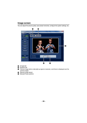 Page 30- 30 -
Image screen
You can adjust the picture quality, save preset memories, configure the system settings, etc..
A [Image] tab
B [System] tab
C Camera image (when a tally light-up signal is received, a red frame is displayed over the 
camera image)
D [Setup] (Image adjust)
E [Setup] (Preset position)



 