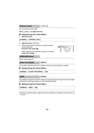 Page 32- 32 -
You can adjust the color depth.
Click [
_] and [`] to adjust the level.
∫Setting Using the Camera Menu
1 Select the menu.
2 Adjust the level. ( l10, 11)
3 (When performing the operations using the wireless 
remote controller)
Press the enter button  A.
(When performing the operations using the controller)
Press the F1 button.
Please refer to page 15.
This function enables human skin to appear smooth and more beautiful in images.
∫ Setting Using the Camera Menu
It is possible to expand the dynamic...
