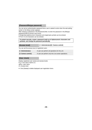 Page 38- 38 -
You can set an authentication password that a user is asked to enter when the web setting 
screen or the Setup screen appears.
After entering a password in the [Password] field, re-enter the password in the [Retype 
password] field to prevent input errors.
≥Single-byte alphanumeric characters and single-byte symbols can be entered.
≥ From 4 to 32 characters can be entered.
You can set the access level of registered users.
Display registered user names and access levels.
E.g. In the case of admin...