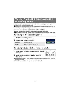 Page 6- 6 -
You can turn on the unit or set it to standby mode on the web setting screen or by the 
wireless remote controller or the controller.
≥When the AC adapter is connected, the unit is automatically set to standby mode and the 
status display lamp of the unit lights orange.
≥ When the unit is turned on, the status display lamp lights up green.
≥ Before turning on the unit, turn on all devices connected to the unit. 
≥ After putting the unit into standby mode, turn off all devices connected to the...