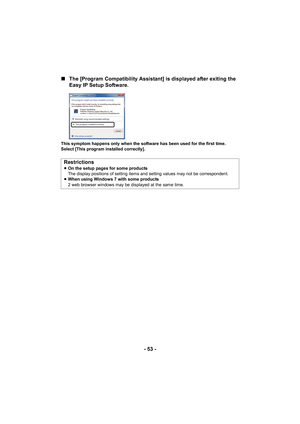 Page 53- 53 -
∫
The [Program Compatibility Assistant] is displayed after exiting the 
Easy IP Setup Software.
This symptom happens only when the software has been used for the first time.
Select [This program installed correctly].
Restrictions≥On the setup pages for some products
The display positions of setting items and setting values may not be correspondent.
≥ When using Windows 7 with some products
2 web browser windows may be displayed at the same time. 