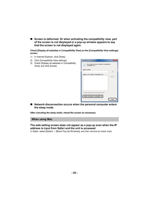 Page 55- 55 -
∫
Screen is deformed. Or when activating the compatibility view, part 
of the screen is not displayed or a pop-up window appears to say 
that the screen is not displayed again.
Check [Display all websites in Compatibility View] on the [Compatibility View settings] 
screen.
1) In Internet Explorer, click [Tools].
2) Click [Compatibility View settings].
3) Check [Display all websites in Compatibility 
View], and click [Close].
∫Network disconnection occurs when the personal computer enters 
the...