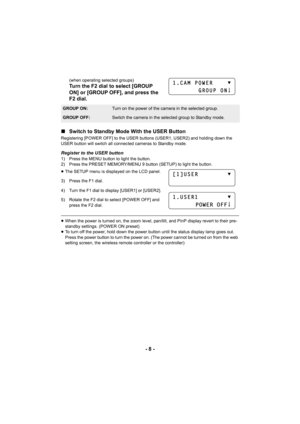 Page 8- 8 -
(when operating selected groups)
Turn the F2 dial to select [GROUP 
ON] or [GROUP OFF], and press the 
F2 dial.
∫ Switch to Standby Mode With the USER Button
Registering [POWER OFF] to the USER buttons (USER1, USER2) and holding down the 
USER button will switch all connected cameras to Standby mode.
Register to the USER button1) Press the MENU button to light the button.
2) Press the PRESET MEMORY/MENU 9 button (SETUP) to light the button.
≥The SETUP menu is displayed on the LCD panel.
3) Press...