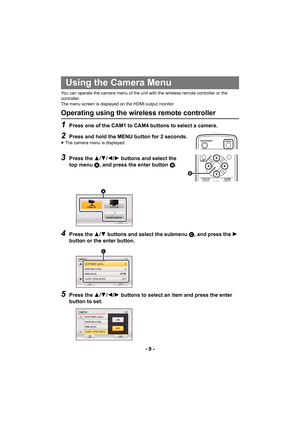 Page 9- 9 -
You can operate the camera menu of the unit with the wireless remote controller or the 
controller.
The menu screen is displayed on the HDMI output monitor.
Operating using the wireless remote controller
1Press one of the CAM1 to CAM4 buttons to select a camera.
2Press and hold the MENU button for 2 seconds.≥The camera menu is displayed.
3Press the  3/4/2/1 buttons and select the 
top menu  A, and press the enter button B.
4Press the 3/4 buttons and select the submenu  C, and press the 1 
button or...