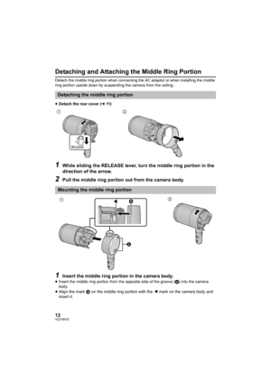 Page 1212VQT4N15
Detaching and Attaching the Middle Ring Portion
Detach the middle ring portion when connecting the AC adaptor or when installing the middle 
ring portion upside down by suspending the camera from the ceiling.
≥ Detach the rear cover ( l11)
1While sliding the RELEASE lever, turn the middle ring portion in the 
direction of the arrow.
2Pull the middle ring portion out from the camera body.
1Insert the middle ring portion in the camera body.≥Insert the middle ring portion from the opposite side of...