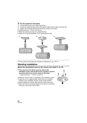 Page 2222VQT4N15
3Fix the camera to the stand.
1) Put the stand cover on the middle ring portion.
2) Loosen the horizontal fixing screw and insert the stand into the stand mounting hole.
3) Tighten the horizontal fixing screw and fix the camera to the stand.
≥Tightening torque: 1.176 N·m (12 k
gf·cm)
≥ Attach the camera securely with a prescribed tool.
≥ Adjust the horizontal orientation of the camera before fixing.
≥Tilt the camera horizontally and vertically as necessary for use. ( l10)
Standing Installation...