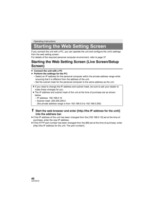 Page 4040VQT4N15
If you connect the unit with a PC, you can operate the unit and configure the unit’s settings 
from the web setting screen.
For details of the required personal computer environment, refer to page 37.
Starting the Web Setting Screen (Live Screen/Setup 
Screen)
≥ Connect the unit with a PC
≥  Perform the settings for the PC:
jSelect an IP address for the personal computer within the private address range while 
ensuring that it is different from the address of the unit.
j Set the subnet mask for...