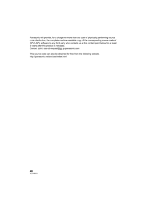 Page 4848VQT4N15
Panasonic will provide, for a charge no more than our cost of physically performing source 
code distribution, the complete machine readable copy of the corresponding source code of 
GPL/LGPL software to any third party who contacts us at the contact point below for at least 
3 years after this product is released.
Contact point: oss-cd-request@gg.jp.panasonic.com
This source code can also be obtained for free from the following website.
http://panasonic.net/avc/oss/index.html...