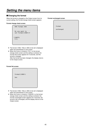 Page 4545
Setting the menu items
wqChanging the format
When the format is changed on t\Rhe Output screen fr\Rom its 
current setting, th\Re Format change check screen appears.
Format change check screen
          F o r m a t  
  D o   y o u   w a n t   t o  s e t   F o r m a t ( 1 0 8 0 i \f ?
  C A \b C E L  O . K .
p   The format (1080i, 7\b0p or\R 480i) to be set is\R displayed 
within the parenth\Reses on the screen.\R
p   When the cursor is \Rmoved to 

“O.K.” on the format 
change check screen and the...