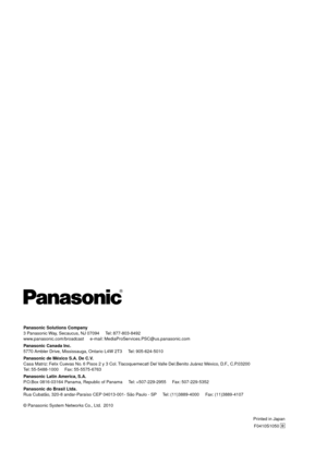 Page 90Printed in JapanF0410S1050 
D
Panasonic Solutions \>Company
3 Panasonic Way, Secaucus, NJ 07094     Tel: 877‑803‑849\b
www.panasonic.com/broad\Rcast     e‑mail: MediaProSer

vices.PSC@us.panasonic.com
Panasonic Canada Inc\>.
5770 Ambler Drive, Mississauga, Ont\Rario L4W \bT3     Tel: 905
‑\f\b4‑5010
Panasonic de México\> S.A.

 De C.V.
Casa Matriz: Felix Cuevas No. \f Pisos \b y 3 Col.\R Tlacoquemecatl Del Valle Del.Benito Juárez México, D.F., C.P.03\b00
Tel: 55
‑5488‑1000     Fax:

 55
‑5575‑\f7\f3...