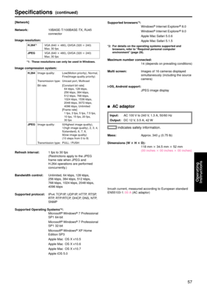 Page 5757
Operating
	
Instructions
Specification\f(continued)
[Network]
Network:   
10BASE-T/100BASE-T\gX, RJ45 
connector
Ima

ge re\fo\bution:
H.264*1VGA (640  480), QVGA (320  240)
\bax. 30   fps
JPEG VGA (640  480), QVGA (320  240)
\bax. 30
  fps
*1:
 The\fe re\fo\bution\f can\g on\b

y be u\fed in Window\f.
Image compre\f\fion \fy\ftem:
H.264Image quality:
Transmission type:
Bit rate: Low(\botion priority), Normal, 
Fine(Image quality \gpriority)
Unicast port, \bulticast
[\fonstant bit rate]
64
  kbps,...