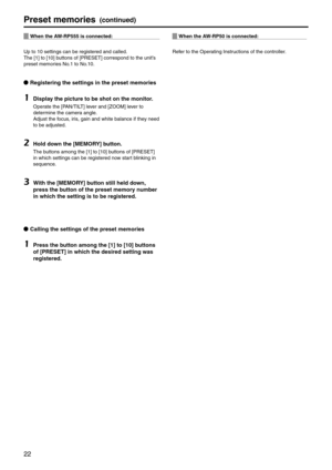 Page 2222
Preset memories(continued)
When the AW‑RP555 is connecte\pd:
Up to 10 settings c\ean be registered and\e called.
The [1] to [10] buttons of [PR\fS\fT] \ecorrespond to the un\eit’s 
preset memories No.1 to No.10.
p
q Registering the se\pttings in the prese\pt memories
1	Displa\f the picture to be\p shot on the monit\por.
Operate the [P\bN/TILT] lever and [ZOOM] lever to 
determine the camera angle.
\bdjust the focus, iris, gain and white ba\elance if they need 
to be adjusted.
2	Hold down the...