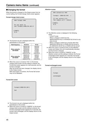 Page 4848
Camera menu items(continued)
p
q Changing the format
When the format is changed on t\ehe Output screen fro\em its 
current setting, th\ee Format change check screen appears.
Format change check screen
          F o r m a t  
  D o   y o u   w a n t   t o  s e t   F o r m a t ( 1 0 8 0 / \f 9 . 9 4 \b ) ?
  C A N C E L  O . K .
    The format to be set is di\esplayed within the 
parentheses on the sc\ereen.
Field frequenc\f 59.94 Hz50 Hz
When using the  AW‑HE60H 1080/59.94p, 
1080/59.94i, 720/59.94p,...