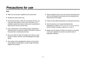 Page 11- 11 -
DOS
  Refer any servicing to qualified service personnel.
  Handle the camera with care.
  Protect the precision made lens by placing the lens cap 
over when the camera is not in use. If the lens is not 
installed, protect the surface of the prism by placing the 
body cap into the lens mount hole.
   Use a mild blower or lens cleaning tissue designed for 
coated lenses, to clean the surface of the lens or prism in 
the event that it should become dirty.
   Use a dry cloth to clean the camera...