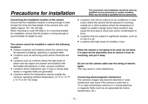 Page 12- 12 -
Precautions for installation
Concerning the installation location of the camera
Ensure that the installation location is strong enough to bear 
at least five times the total weight of the camera, lens, and 
cables (approx. 55.1 lbs. [25 kg]).
When mounting to a pan-tilt head or to a mounting bracket 
for installation, ensure that the location is strong enough to 
accommodate its weight as well.
The camera cannot be installed or used in the following 
locations.
  Outdoor locations and locations...