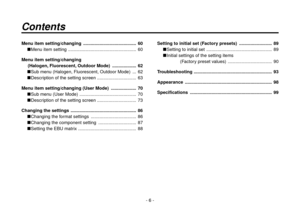 Page 6- 6 -
Menu item setting/changing  ..........................................  60Menu item setting  ......................................................  60
Menu item setting/changing
     (Halogen, Fluorescent, Outdoor Mode)  ...................  62 Sub menu (Halogen, Fluorescent, Outdoor Mode)  ...  62
Description of the setting screen  ...............................  63
Menu item setting/changing (User Mode)  ....................  70 Sub menu (User Mode)...